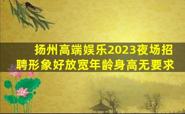 扬州高端娱乐2023夜场招聘形象好放宽年龄身高无要求